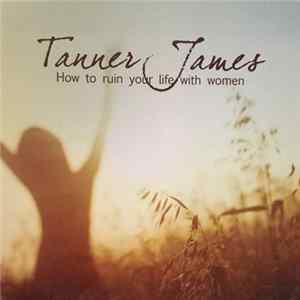 Tanner James - How To Ruin Your Life With Women mp3